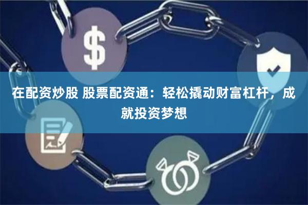 在配资炒股 股票配资通：轻松撬动财富杠杆，成就投资梦想