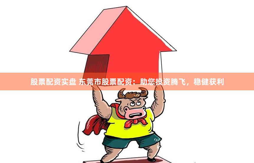 股票配资实盘 东莞市股票配资：助您投资腾飞，稳健获利