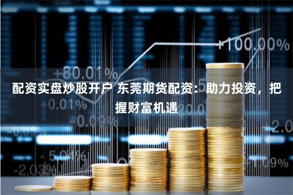 配资实盘炒股开户 东莞期货配资：助力投资，把握财富机遇