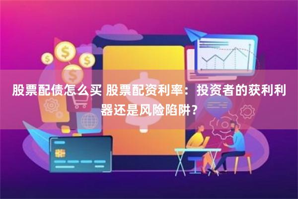 股票配债怎么买 股票配资利率：投资者的获利利器还是风险陷阱？