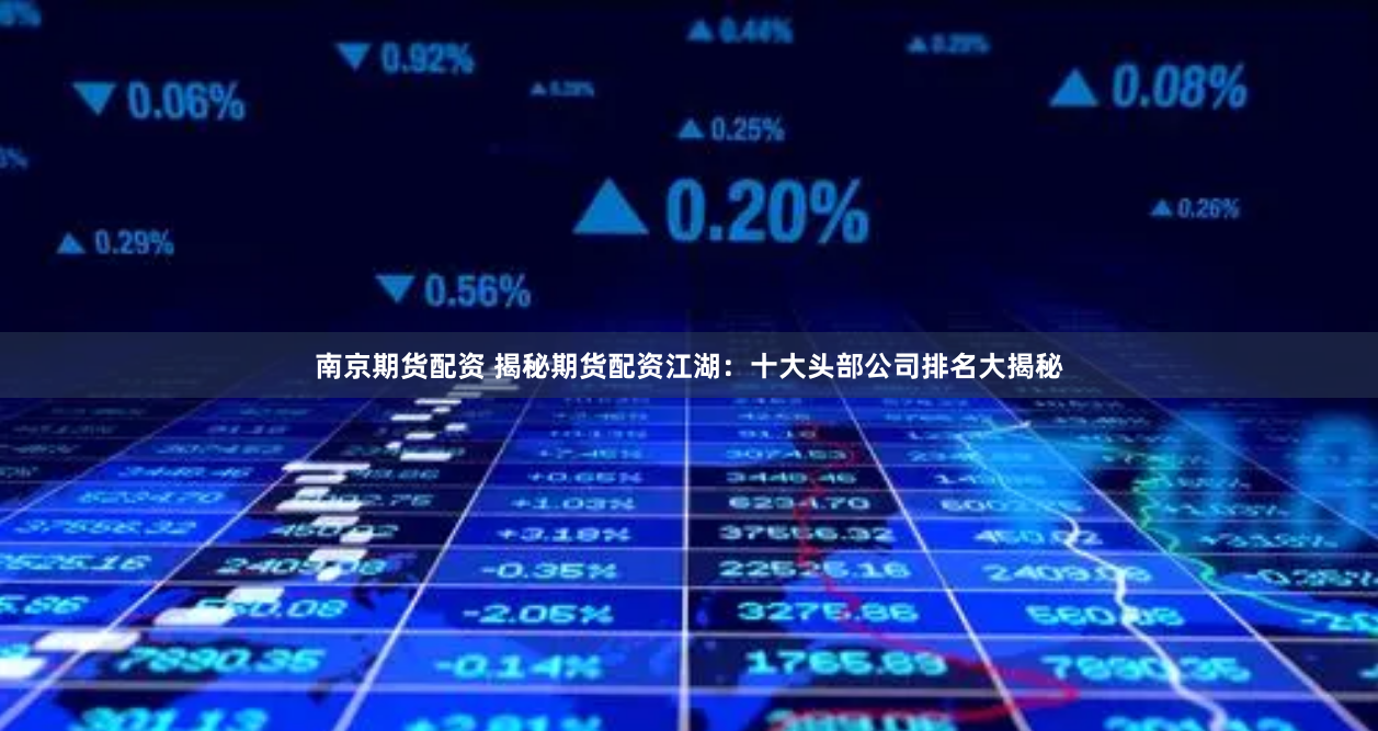 南京期货配资 揭秘期货配资江湖：十大头部公司排名大揭秘