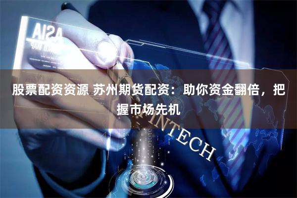 股票配资资源 苏州期货配资：助你资金翻倍，把握市场先机