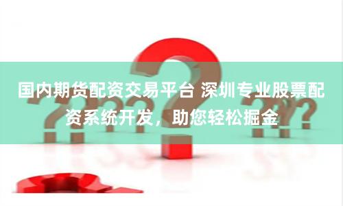 国内期货配资交易平台 深圳专业股票配资系统开发，助您轻松掘金
