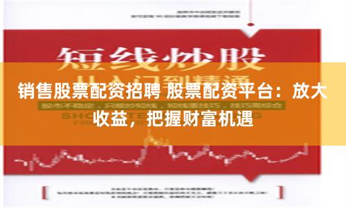 销售股票配资招聘 股票配资平台：放大收益，把握财富机遇