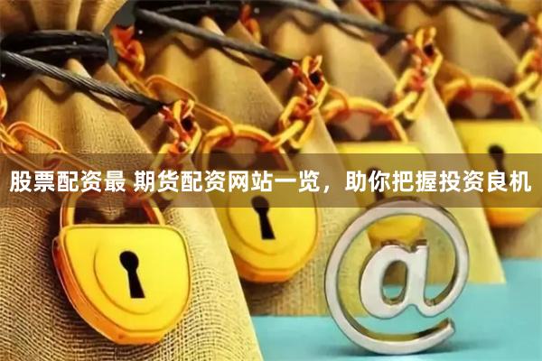 股票配资最 期货配资网站一览，助你把握投资良机
