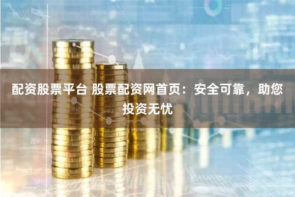 配资股票平台 股票配资网首页：安全可靠，助您投资无忧