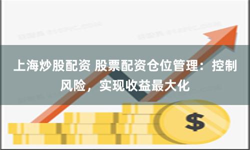 上海炒股配资 股票配资仓位管理：控制风险，实现收益最大化