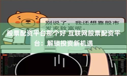 股票配资平台那个好 互联网股票配资平台：解锁投资新机遇