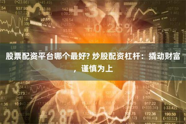 股票配资平台哪个最好? 炒股配资杠杆：撬动财富，谨慎为上