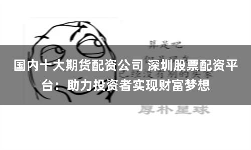 国内十大期货配资公司 深圳股票配资平台：助力投资者实现财富梦想