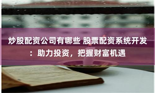 炒股配资公司有哪些 股票配资系统开发：助力投资，把握财富机遇