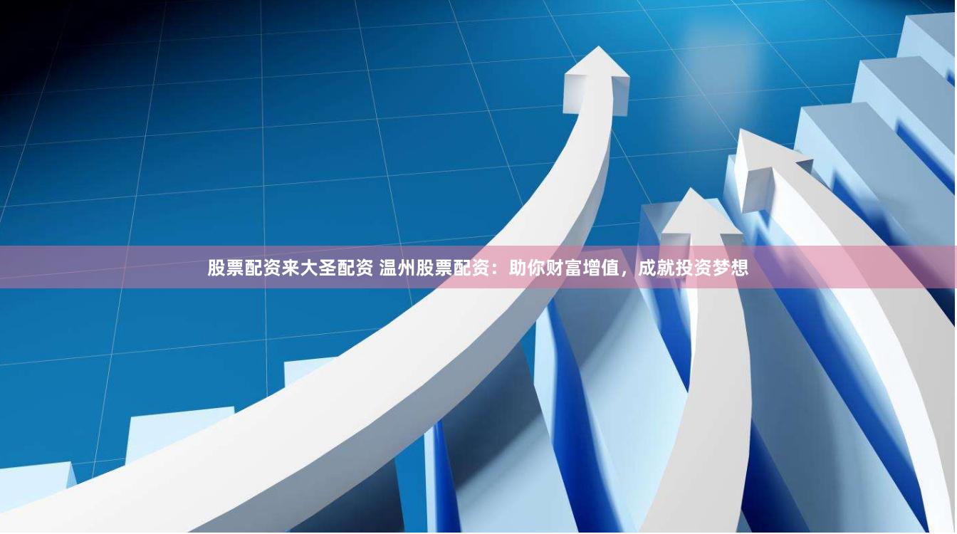 股票配资来大圣配资 温州股票配资：助你财富增值，成就投资梦想
