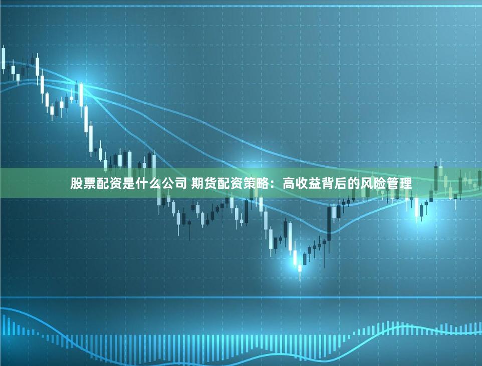 股票配资是什么公司 期货配资策略：高收益背后的风险管理