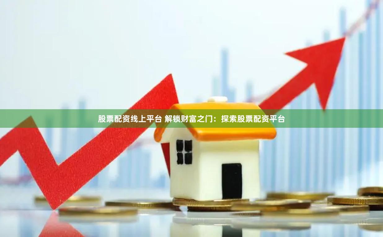 股票配资线上平台 解锁财富之门：探索股票配资平台