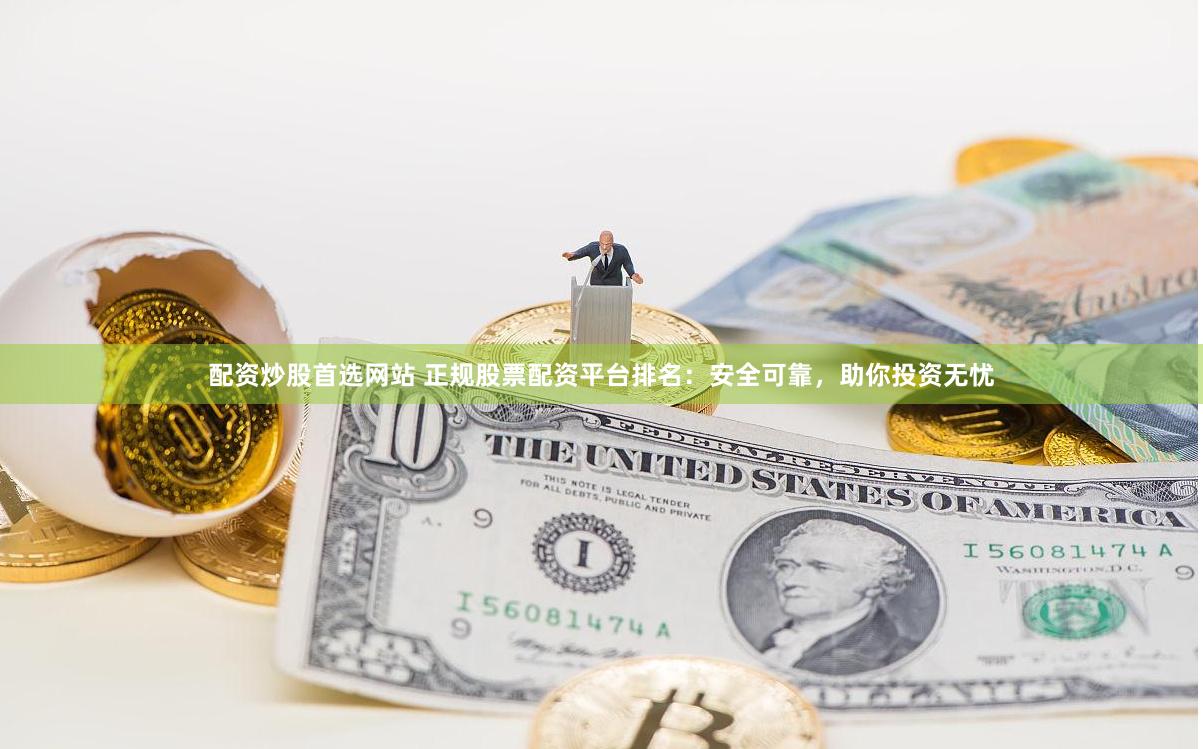 配资炒股首选网站 正规股票配资平台排名：安全可靠，助你投资无忧