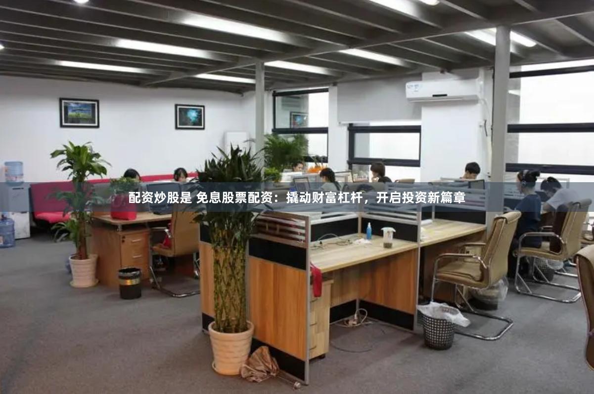 配资炒股是 免息股票配资：撬动财富杠杆，开启投资新篇章