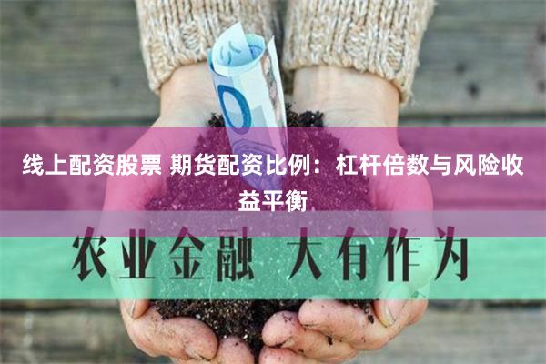线上配资股票 期货配资比例：杠杆倍数与风险收益平衡