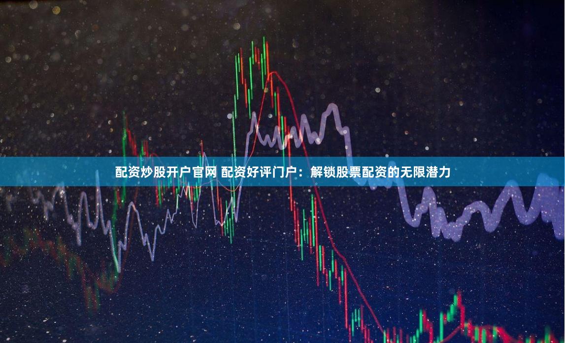 配资炒股开户官网 配资好评门户：解锁股票配资的无限潜力