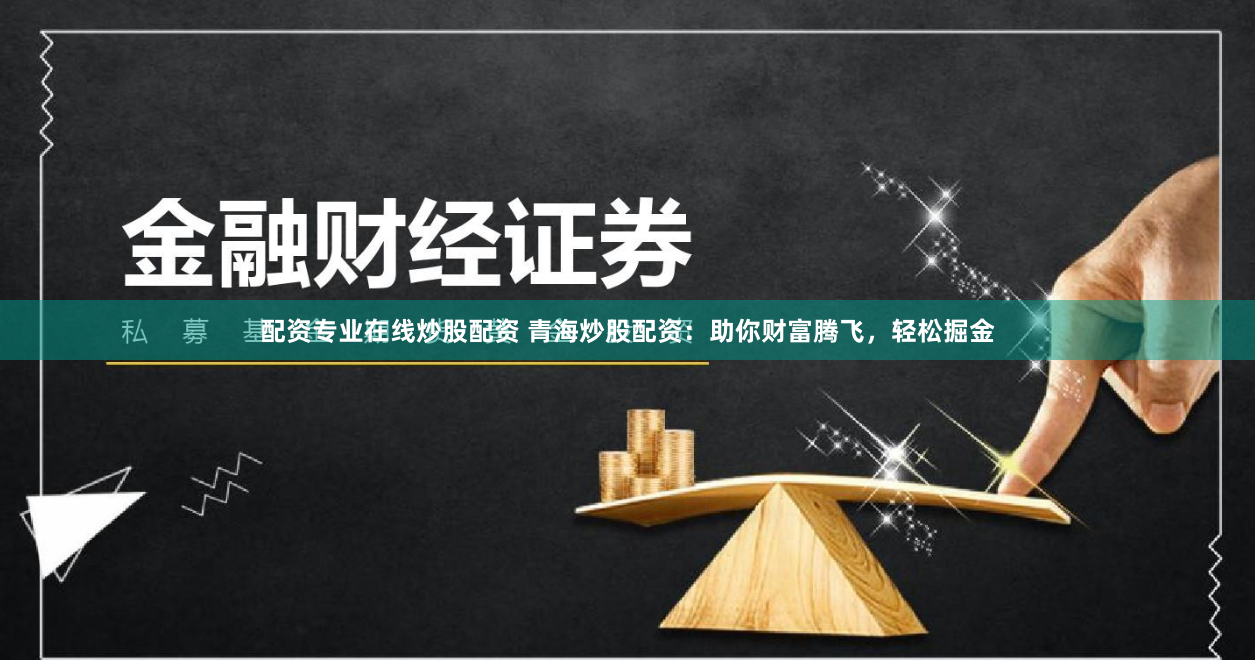 配资专业在线炒股配资 青海炒股配资：助你财富腾飞，轻松掘金