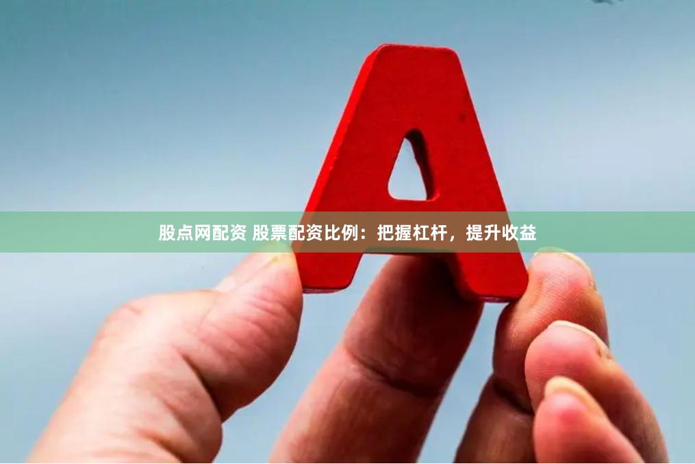 股点网配资 股票配资比例：把握杠杆，提升收益