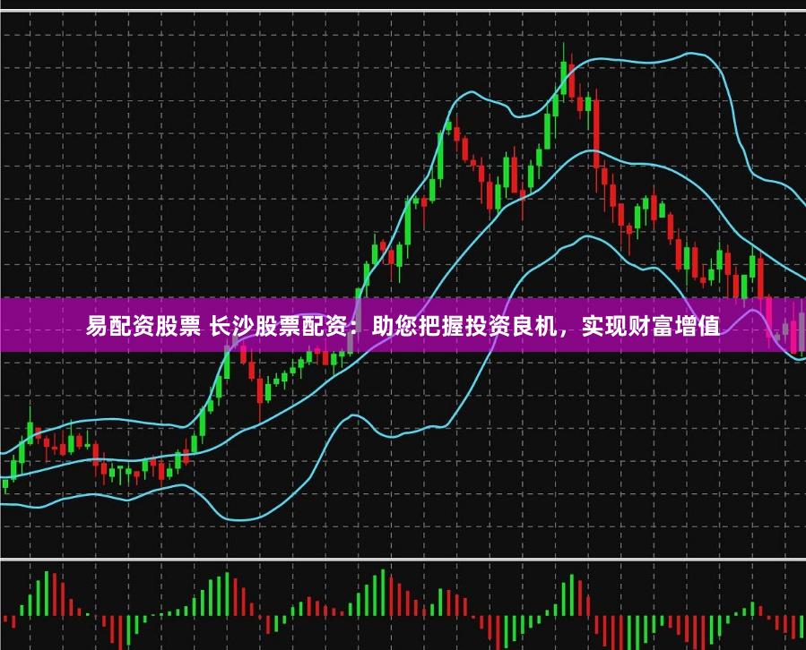 易配资股票 长沙股票配资：助您把握投资良机，实现财富增值