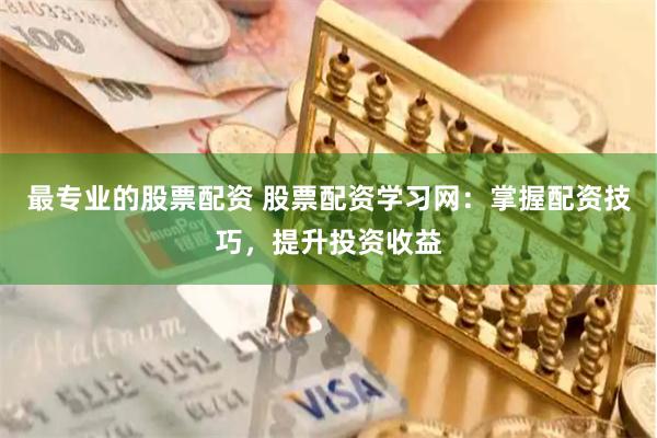 最专业的股票配资 股票配资学习网：掌握配资技巧，提升投资收益