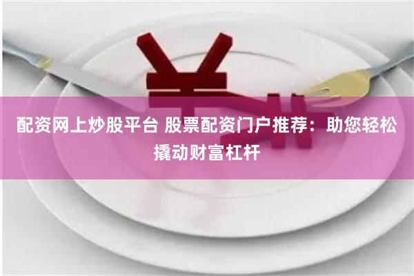 配资网上炒股平台 股票配资门户推荐：助您轻松撬动财富杠杆