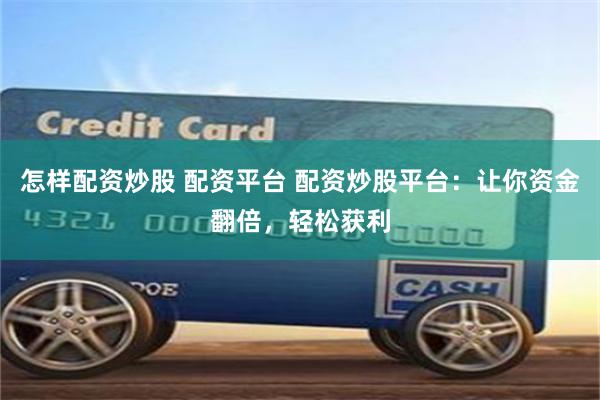 怎样配资炒股 配资平台 配资炒股平台：让你资金翻倍，轻松获利