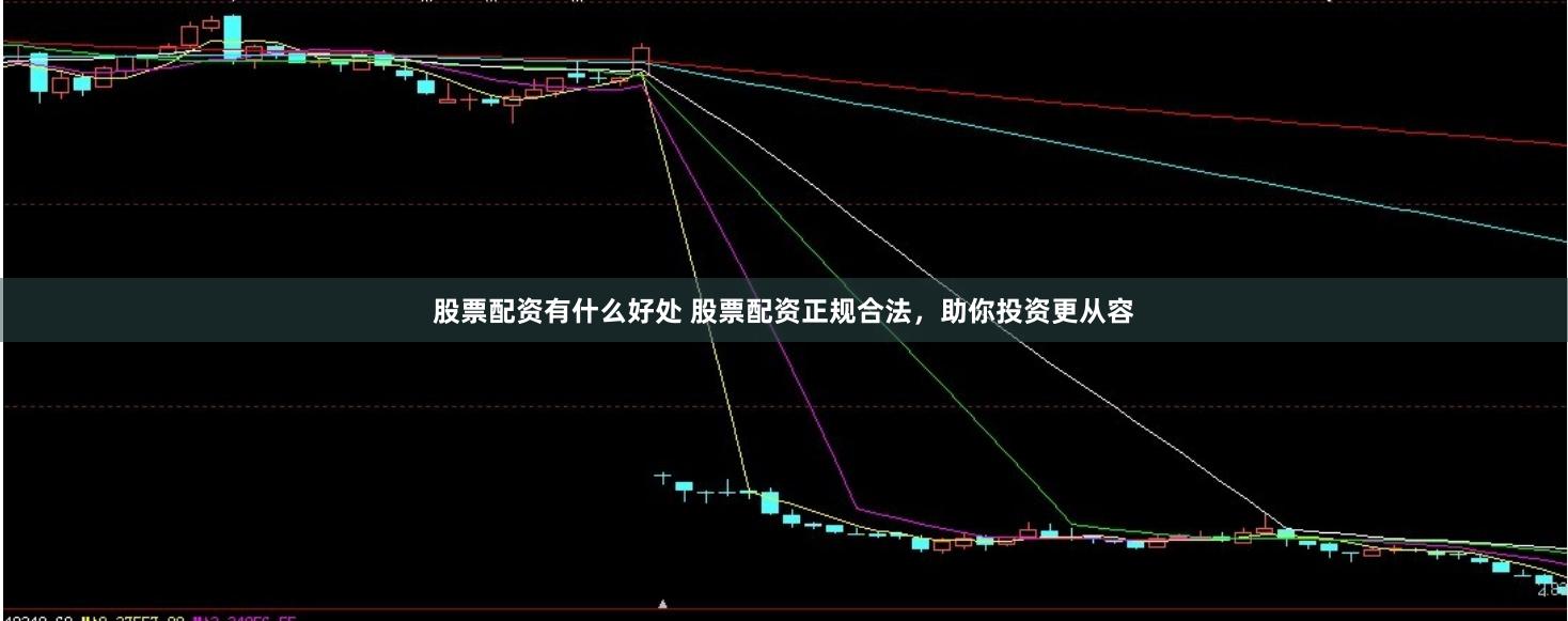 股票配资有什么好处 股票配资正规合法，助你投资更从容