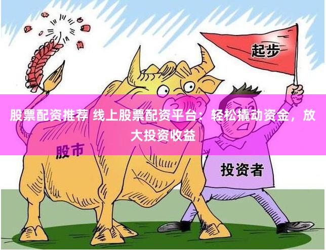 股票配资推荐 线上股票配资平台：轻松撬动资金，放大投资收益