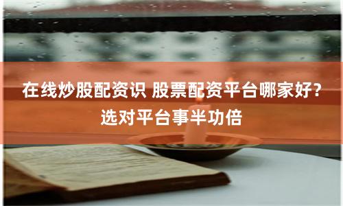 在线炒股配资识 股票配资平台哪家好？选对平台事半功倍