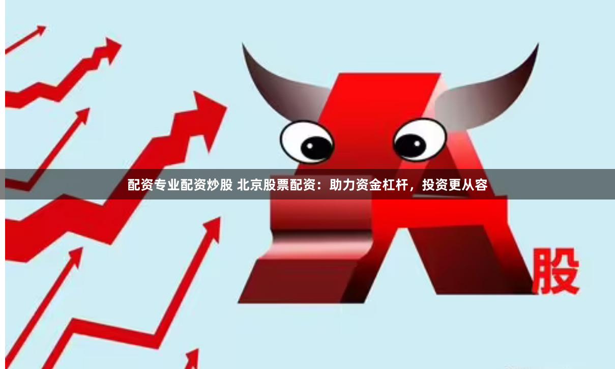 配资专业配资炒股 北京股票配资：助力资金杠杆，投资更从容