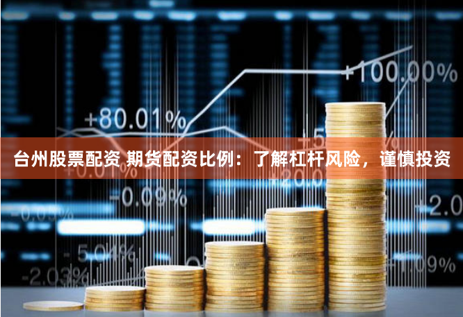 台州股票配资 期货配资比例：了解杠杆风险，谨慎投资