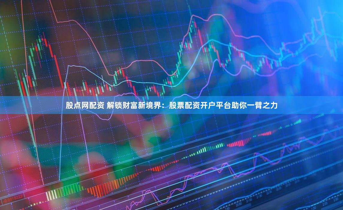 股点网配资 解锁财富新境界：股票配资开户平台助你一臂之力