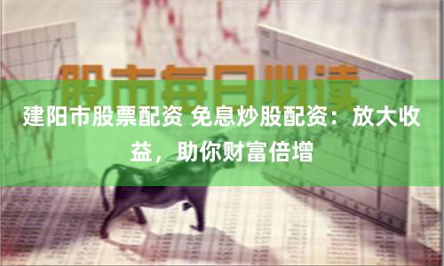 建阳市股票配资 免息炒股配资：放大收益，助你财富倍增