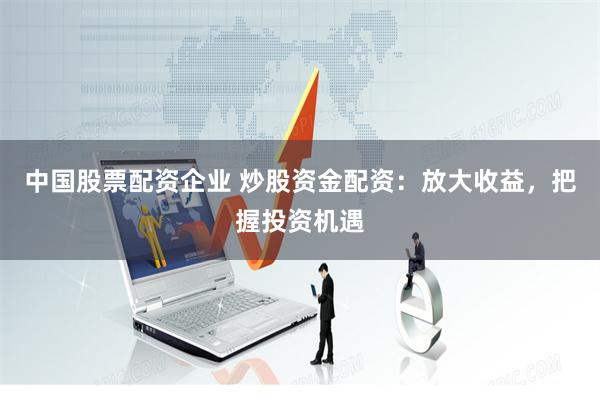中国股票配资企业 炒股资金配资：放大收益，把握投资机遇