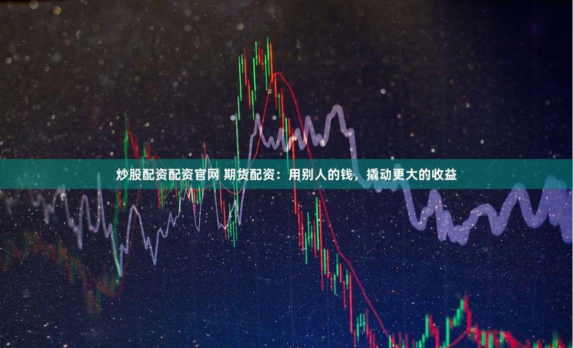 炒股配资配资官网 期货配资：用别人的钱，撬动更大的收益