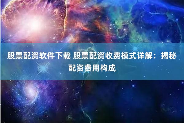 股票配资软件下载 股票配资收费模式详解：揭秘配资费用构成
