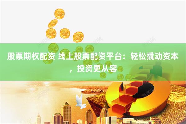 股票期权配资 线上股票配资平台：轻松撬动资本，投资更从容