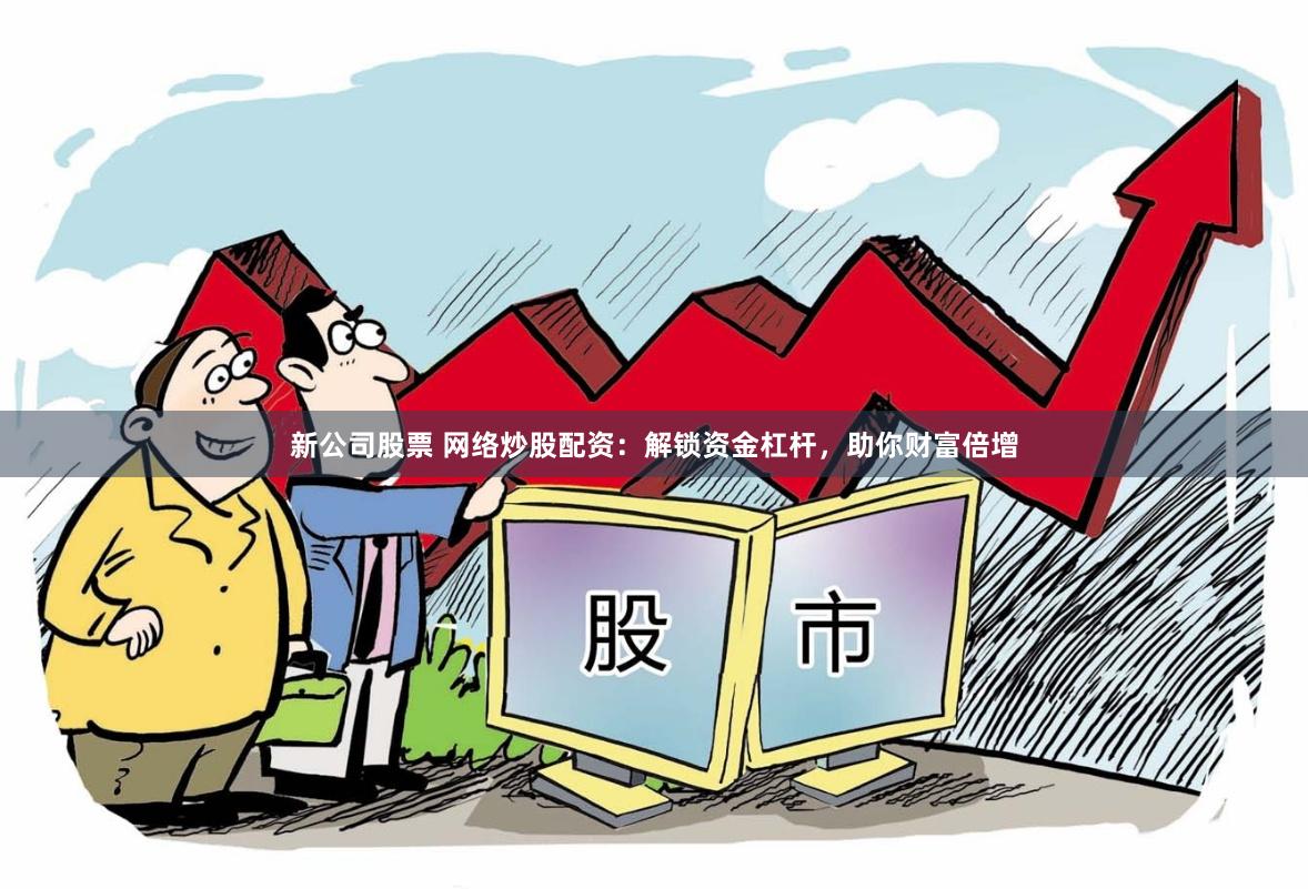 新公司股票 网络炒股配资：解锁资金杠杆，助你财富倍增