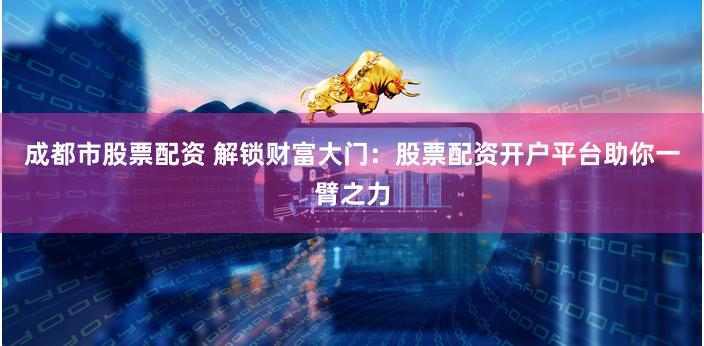成都市股票配资 解锁财富大门：股票配资开户平台助你一臂之力