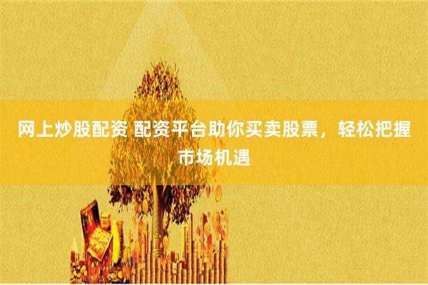 网上炒股配资 配资平台助你买卖股票，轻松把握市场机遇