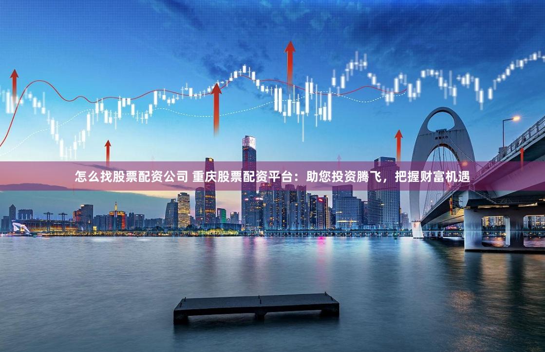 怎么找股票配资公司 重庆股票配资平台：助您投资腾飞，把握财富机遇