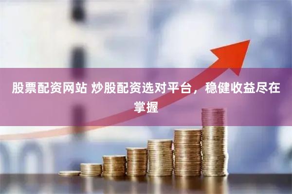 股票配资网站 炒股配资选对平台,稳健收益尽在掌握