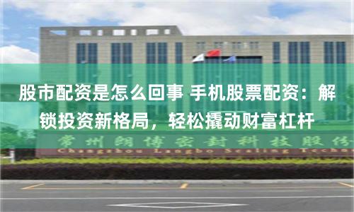 股市配资是怎么回事 手机股票配资:解锁投资新格局,轻松撬动财富杠杆