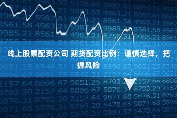 线上股票配资公司 期货配资比例:谨慎选择,把握风险