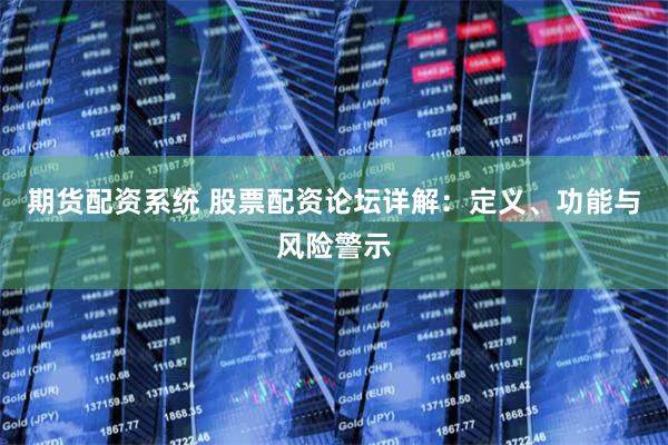期货配资系统 股票配资论坛详解：定义、功能与风险警示