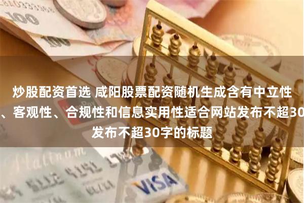 炒股配资首选 咸阳股票配资随机生成含有中立性、权威性、客观性、合规性和信息实用性适合网站发布不超30字的标题