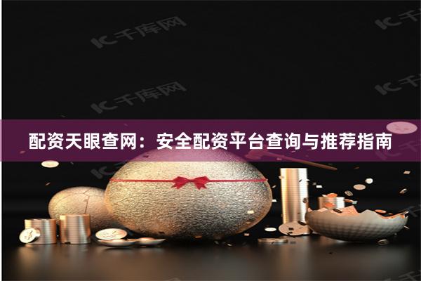 配资天眼查网：安全配资平台查询与推荐指南