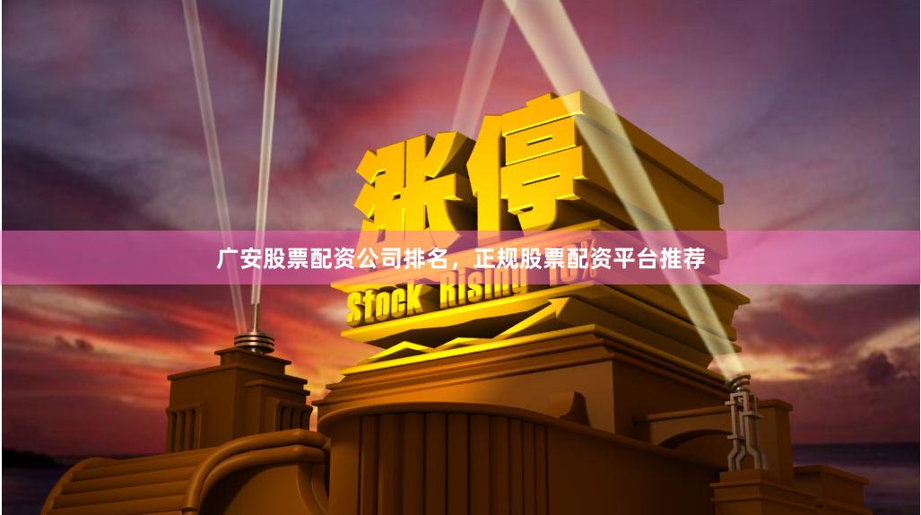 广安股票配资公司排名，正规股票配资平台推荐